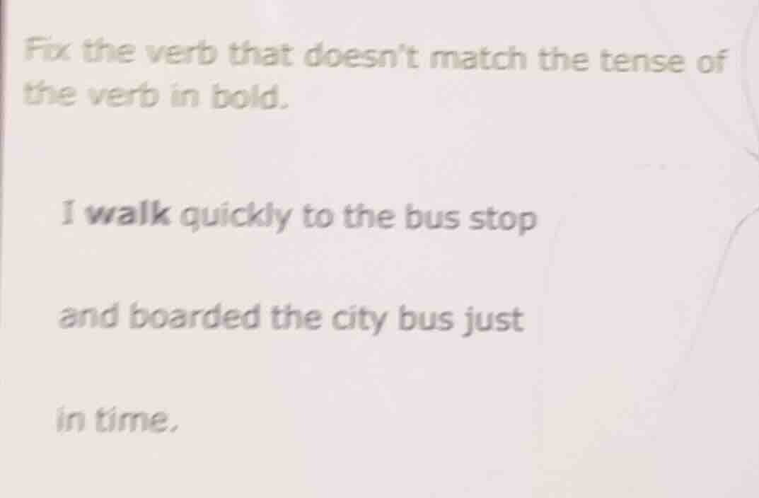 fix the verb that doesnt match the tense of the verb in bold. i walk qu…