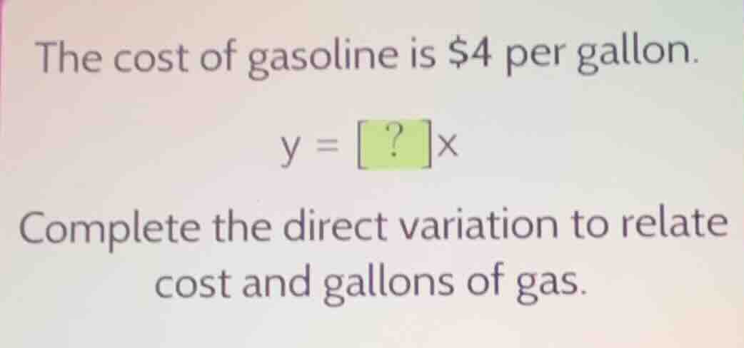 the cost of gasoline is $4 per gallon. y = ?x complete the direct varia…