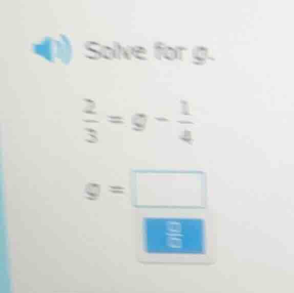 solve for g. \\frac{2}{3} = g - \\frac{1}{4} g =