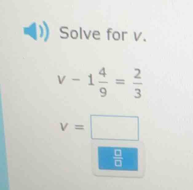 solve for v. $v - 1\\frac{4}{9} = \\frac{2}{3}$ $v = \\square$