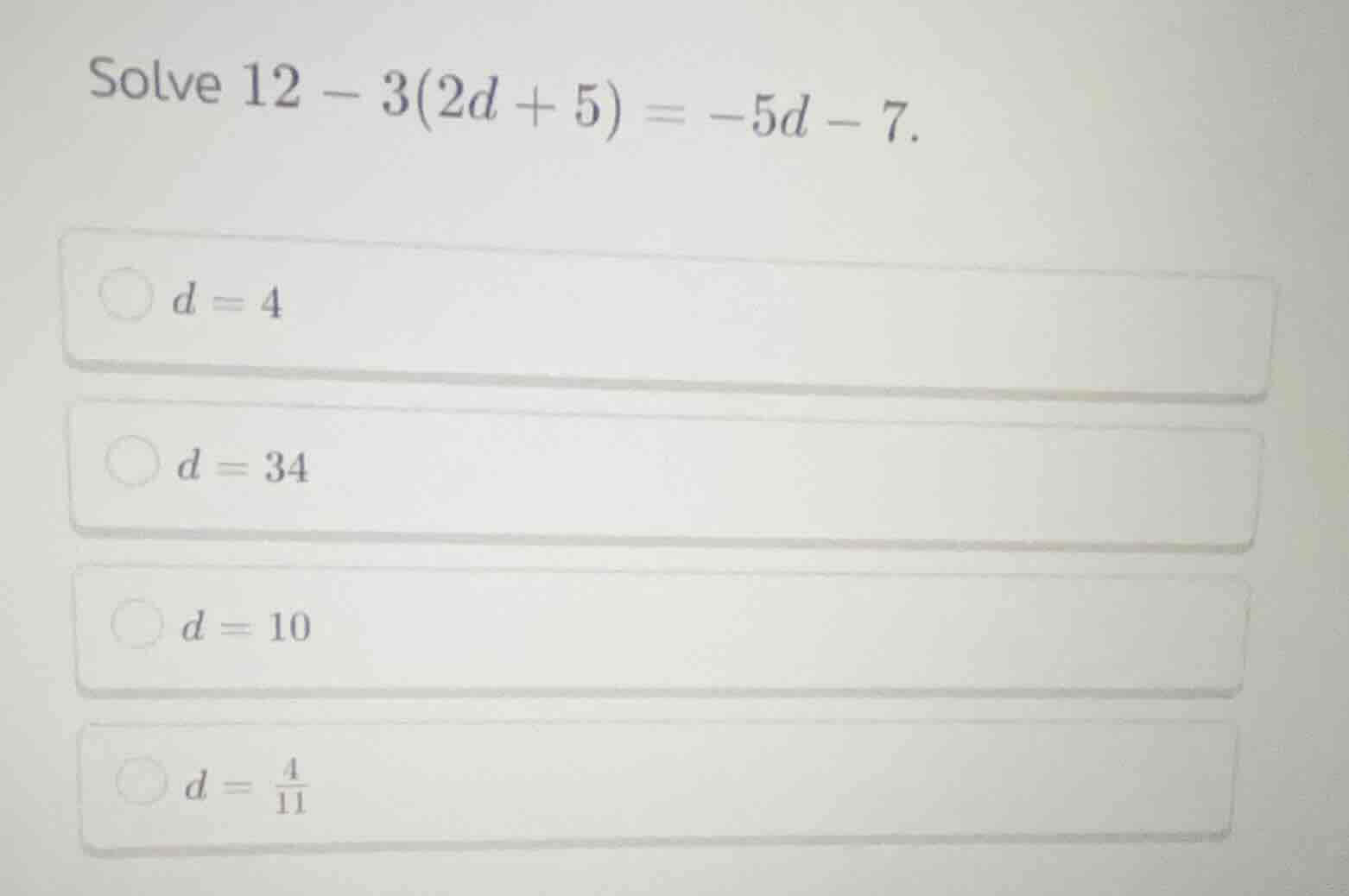 solve $12 - 3(2d + 5) = -5d - 7$.\ \ $d = 4$\ \ $d = 34$\ \ $d = 10$\ \…