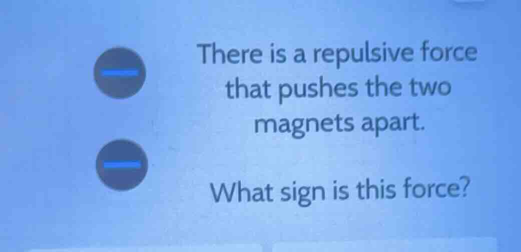there is a repulsive force that pushes the two magnets apart. what sign…