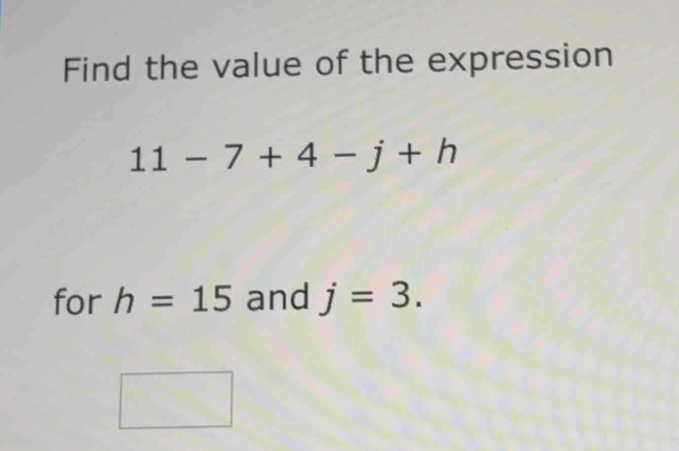 find the value of the expression 11 - 7 + 4 - j + h for h = 15 and j = …