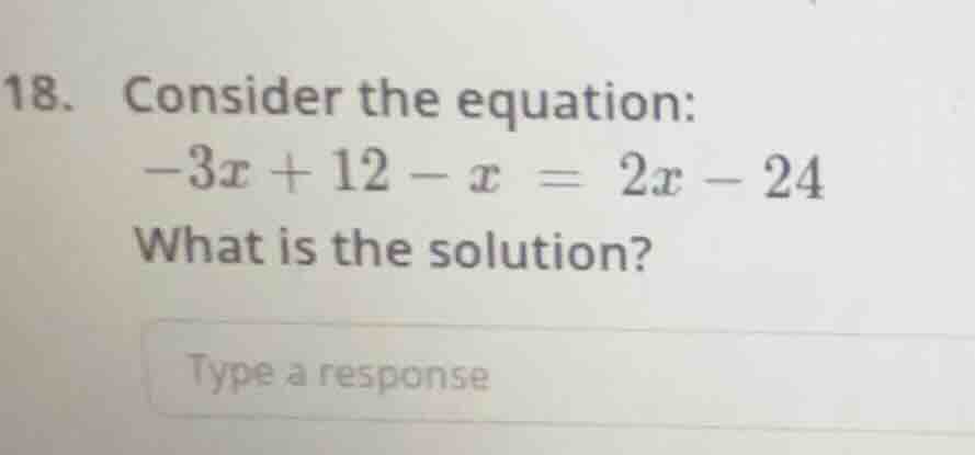18. consider the equation: -3x + 12 - x = 2x - 24 what is the solution?…