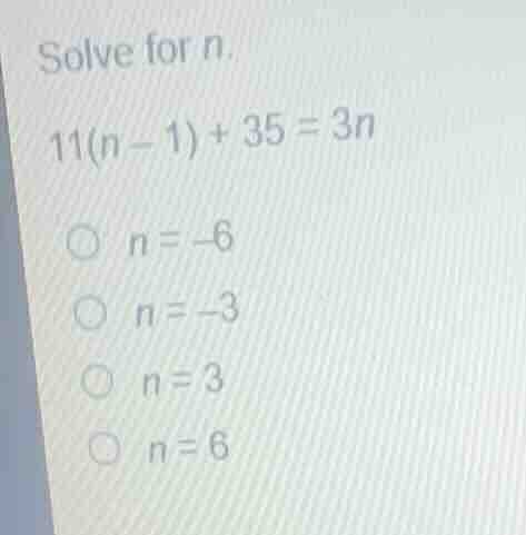 solve for n. 11(n - 1) + 35 = 3n \\bigcirc n = -6 \\bigcirc n = -3 \\bi…