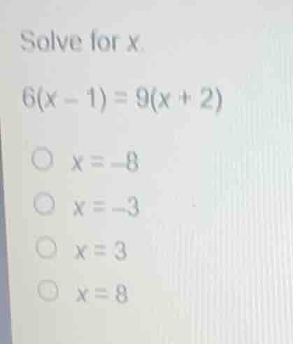 solve for x 6(x - 1) = 9(x + 2) ○ x = -8 ○ x = -3 ○ x = 3 ○ x = 8