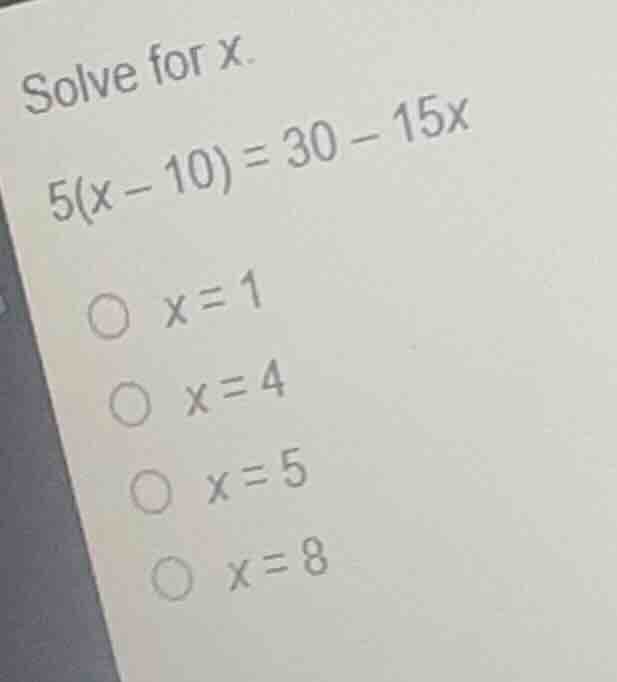 solve for x. 5(x - 10) = 30 - 15x 〇 x = 1 〇 x = 4 〇 x = 5 〇 x = 8