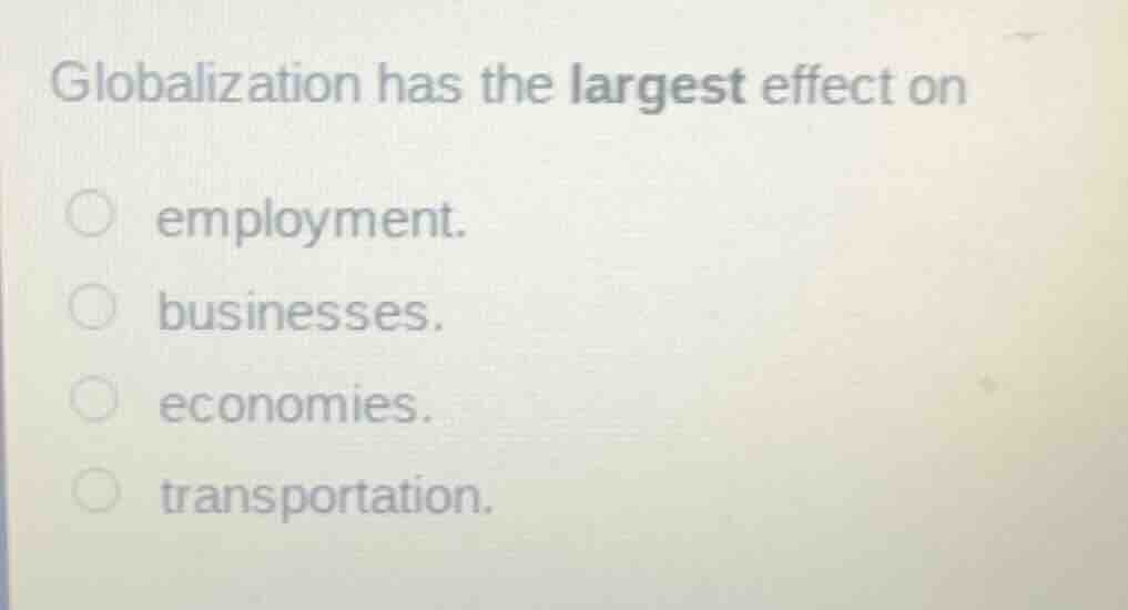 globalization has the largest effect on employment. businesses. economi…