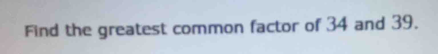 find the greatest common factor of 34 and 39.