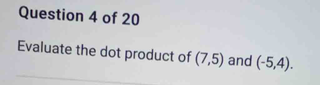 question 4 of 20 evaluate the dot product of (7,5) and (-5,4).