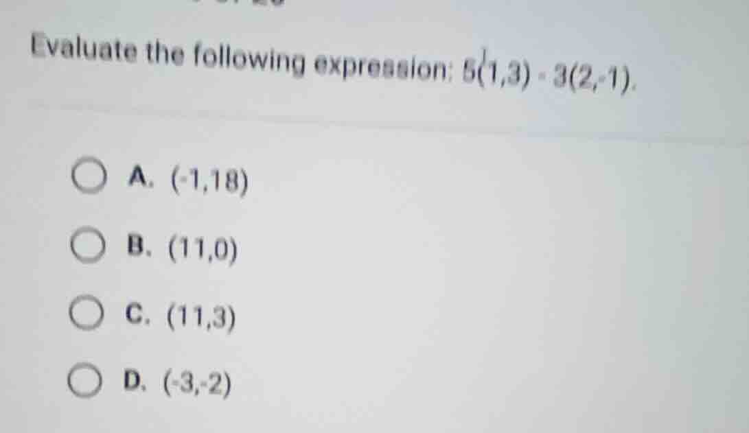 evaluate the following expression: $5(1,3) - 3(2,-1)$. \ \ a. $(-1,18)$…