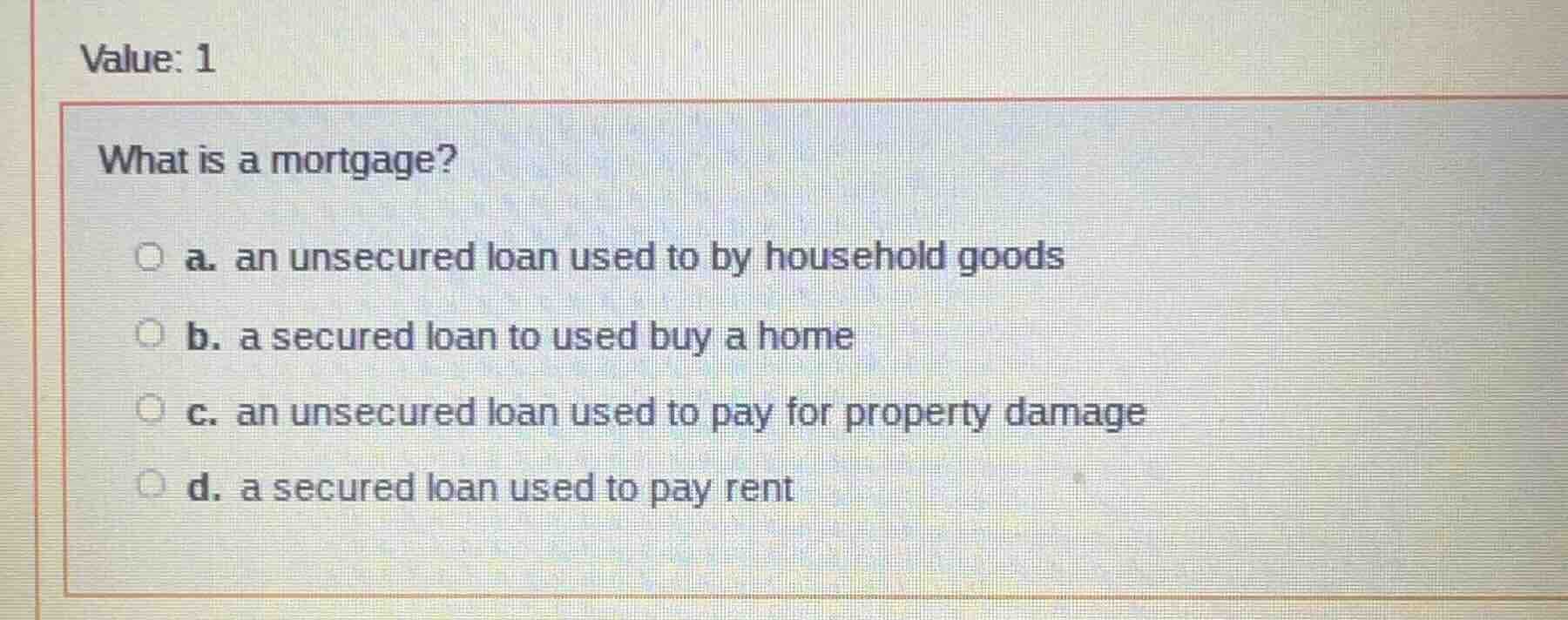 value: 1 what is a mortgage? a. an unsecured loan used to by household …