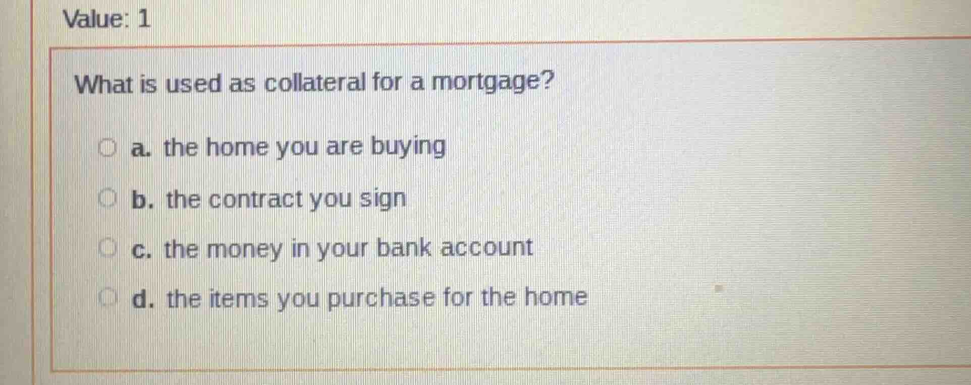 value: 1 what is used as collateral for a mortgage? a. the home you are…