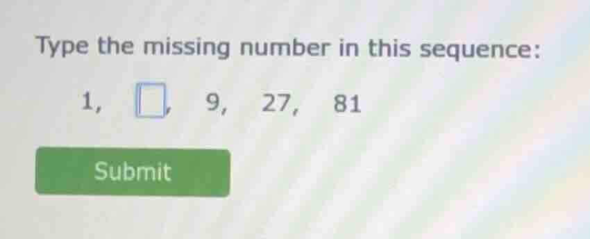 type the missing number in this sequence: 1, □, 9, 27, 81