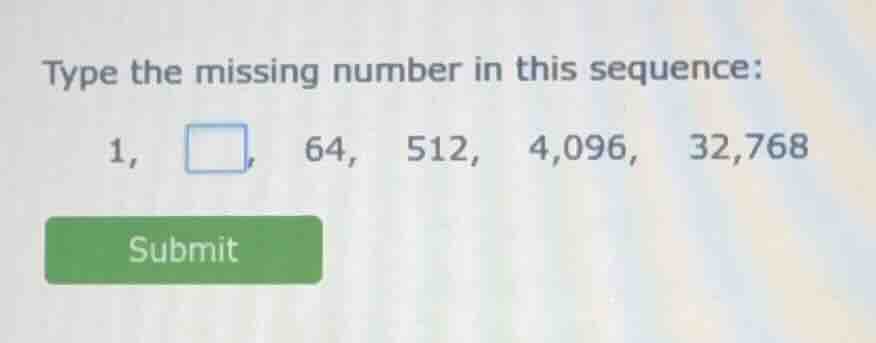 type the missing number in this sequence: 1, □, 64, 512, 4,096, 32,768
