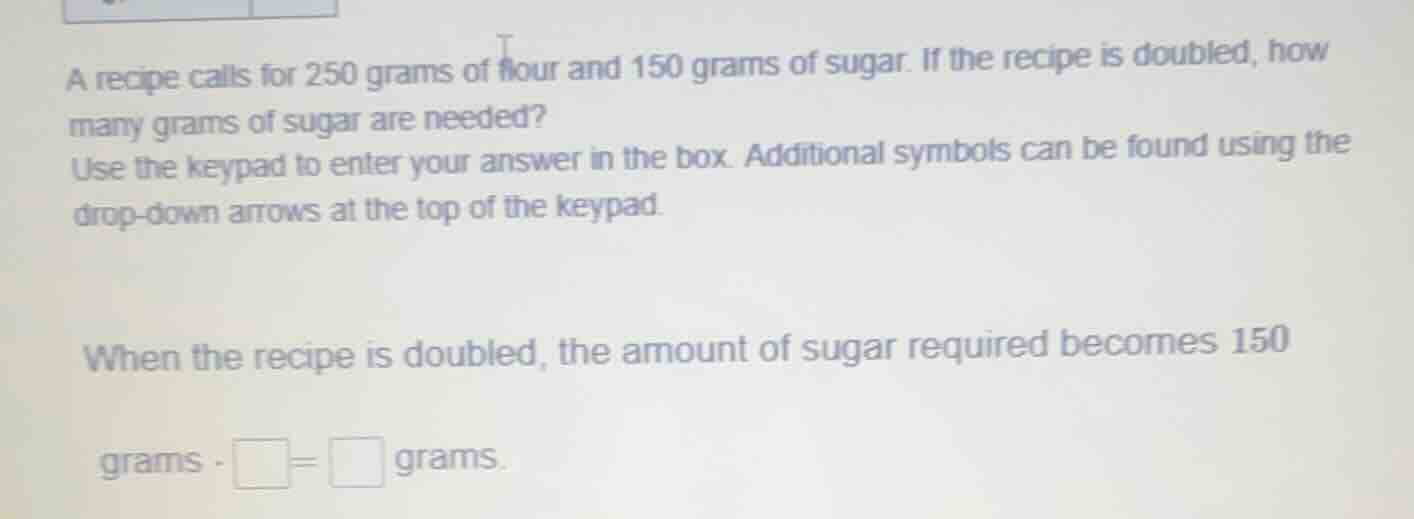 a recipe calls for 250 grams of flour and 150 grams of sugar. if the re…