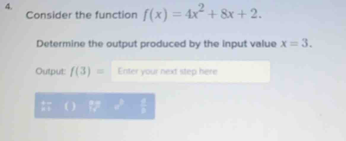 4. consider the function $f(x) = 4x^2 + 8x + 2$. determine the output produced by the input value $x = 3$. output: $f(3) = $ enter your next step here