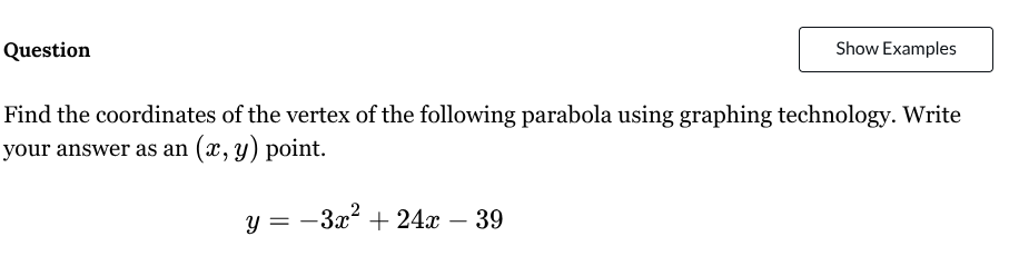 question\nfind the coordinates of the vertex of the following parabola using graphing technology. write your answer as an ((x,y)) point.\n\n(y = -3x^2 + 24x - 39)