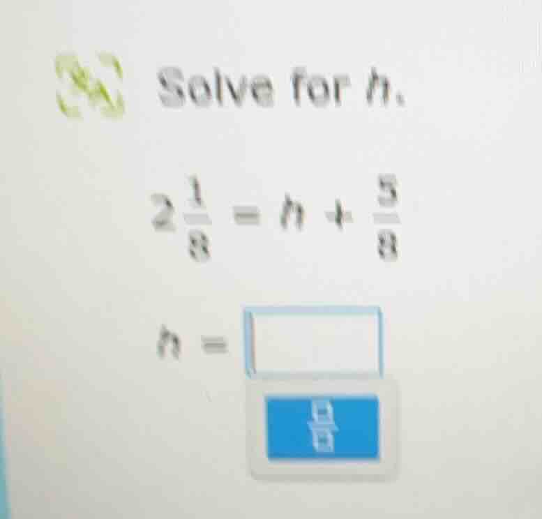 solve for h. $2\\frac{1}{8} = h + \\frac{5}{8}$ $h = \\square$