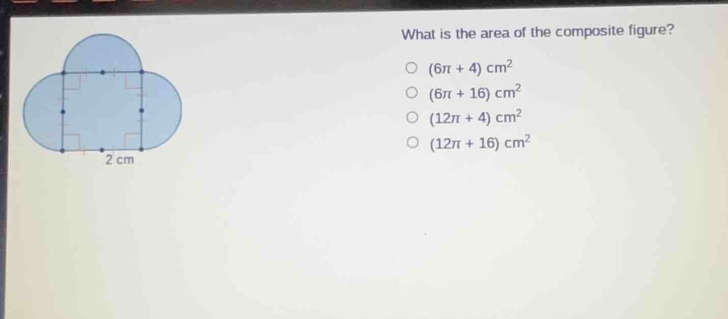 what is the area of the composite figure? (6π + 4) cm² (6π + 16) cm² (1…