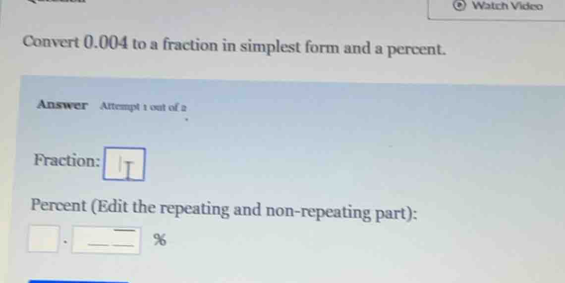 convert 0.004 to a fraction in simplest form and a percent. answer atte…
