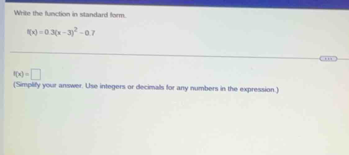 write the function in standard form. f(x) = 0.3(x - 3)^2 - 0.7 f(x) = (…
