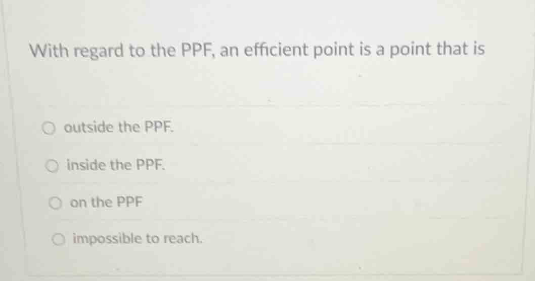 with regard to the ppf, an efficient point is a point that is outside t…