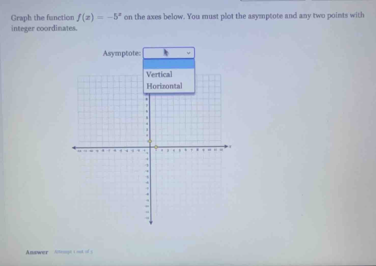 graph the function $f(x) = -5^x$ on the axes below. you must plot the asymptote and any two points with integer coordinates.\nasymptote:\nvertical\nhorizontal