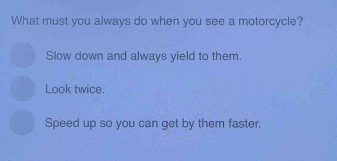 what must you always do when you see a motorcycle? slow down and always…