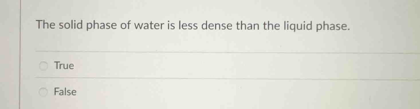 the solid phase of water is less dense than the liquid phase. true false