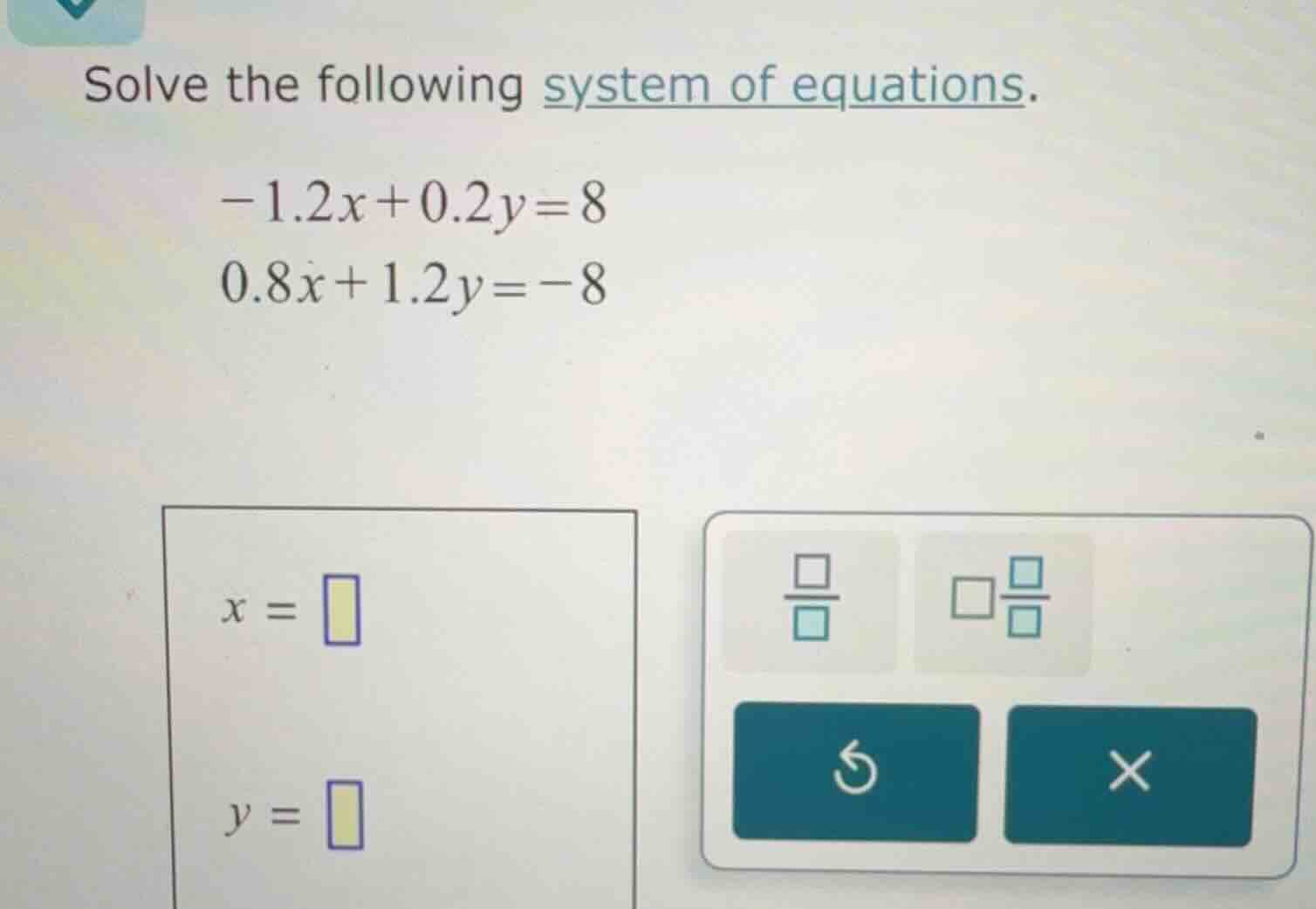 solve the following system of equations.\\(-1.2x + 0.2y = 8\\)\\(0.8x +…