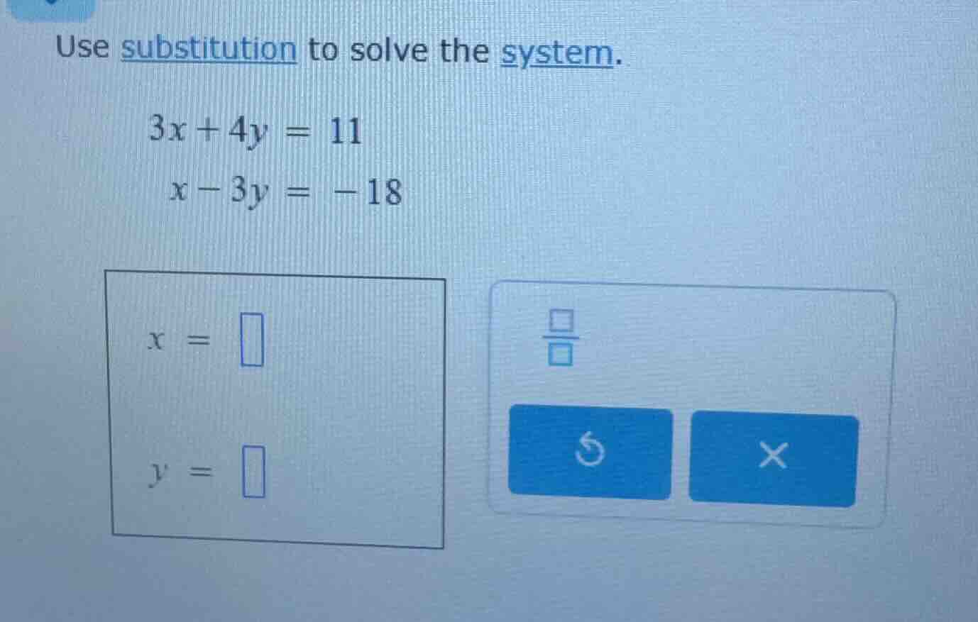 use substitution to solve the system. 3x + 4y = 11 x - 3y = -18 x = y =