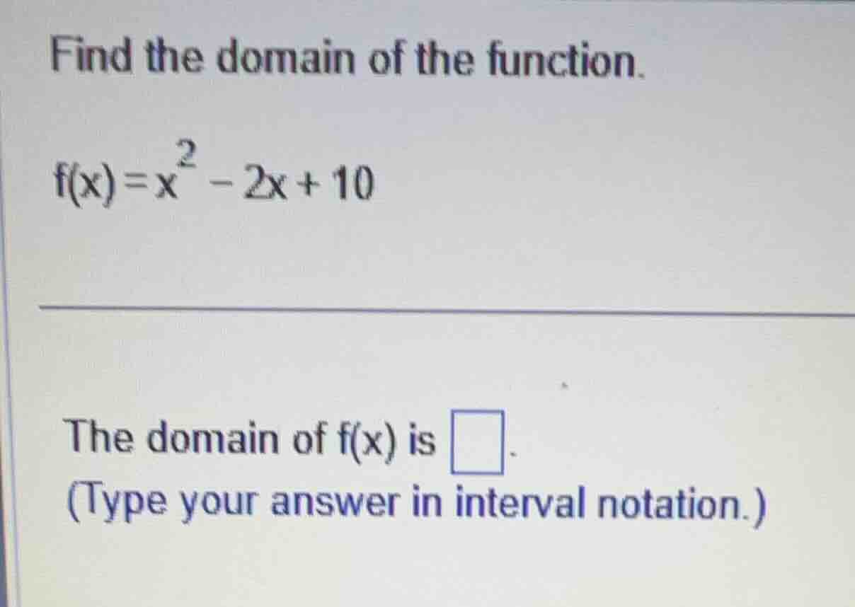find the domain of the function. f(x)=x² - 2x + 10 the domain of f(x) i…