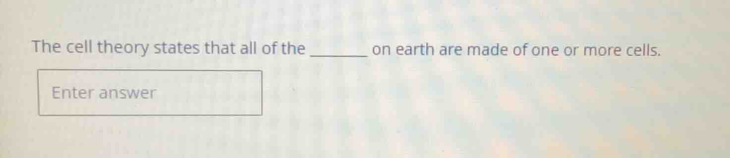 the cell theory states that all of the ______ on earth are made of one …