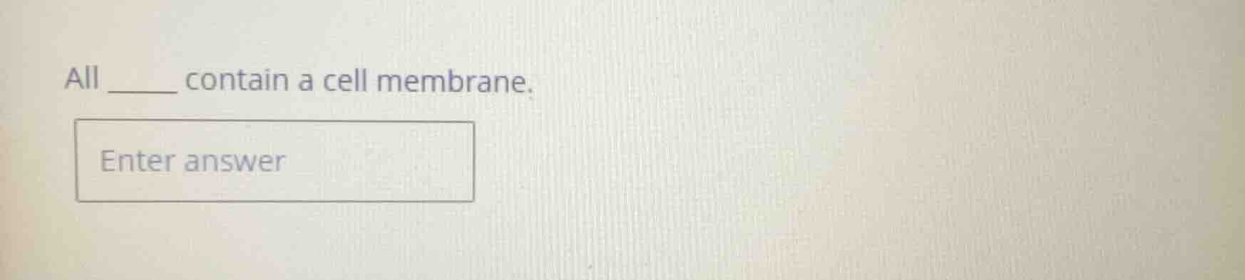 all ______ contain a cell membrane. enter answer