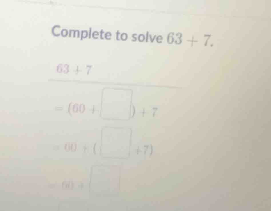 complete to solve $63 + 7$. $63 + 7$ $= (60 + \\square) + 7$ $= 60 + (\…