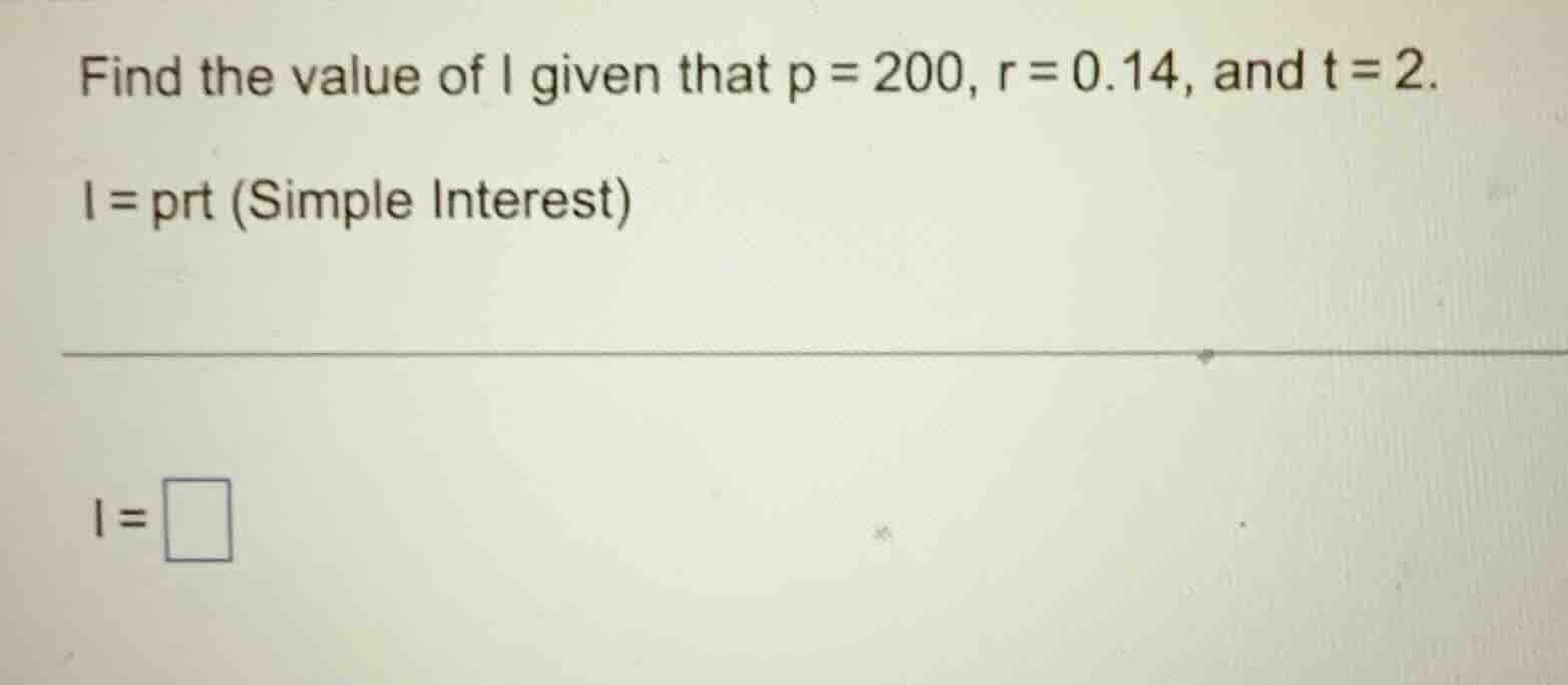 find the value of i given that p = 200, r = 0.14, and t = 2. i = prt (s…