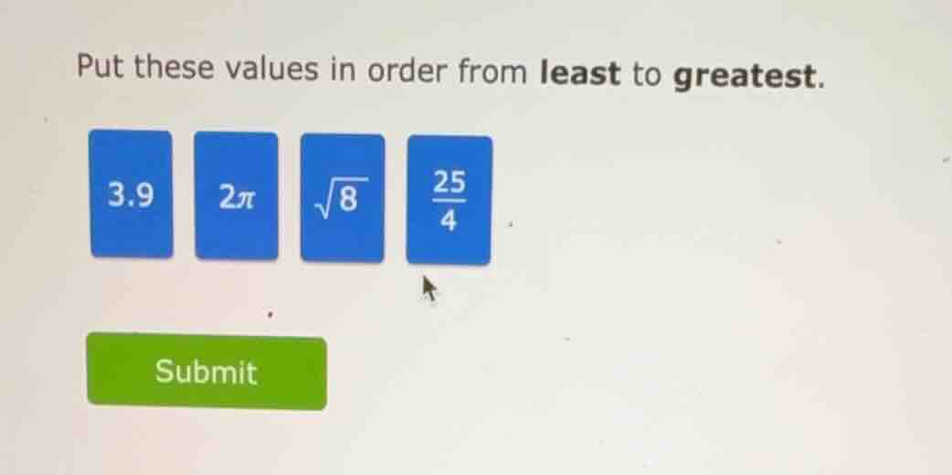 put these values in order from least to greatest. 3.9 2π √8 25/4