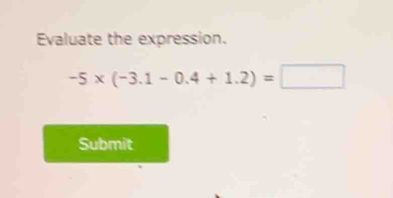 evaluate the expression. -5 × (-3.1 - 0.4 + 1.2) = submit