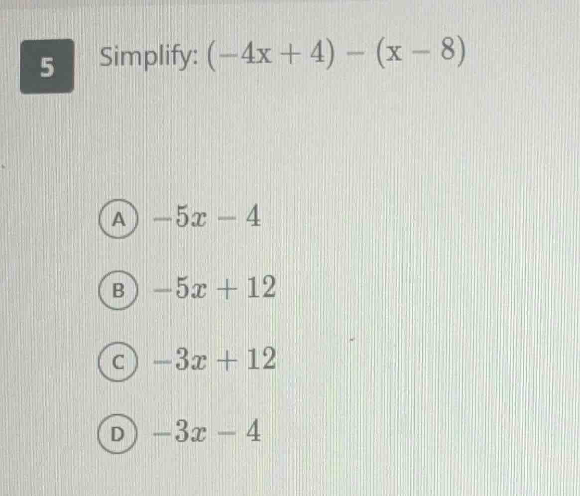 5 simplify: $(-4x + 4) - (x - 8)$ a $-5x - 4$ b $-5x + 12$ c $-3x + 12$…