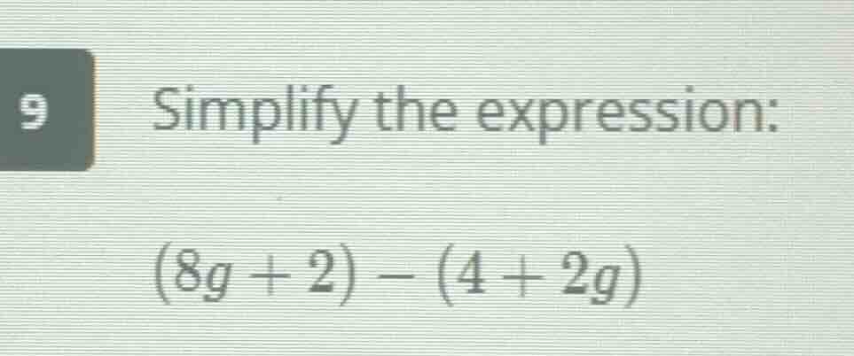 9 simplify the expression: (8g + 2) - (4 + 2g)
