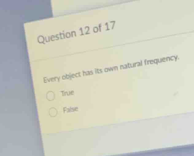question 12 of 17 every object has its own natural frequency. true false