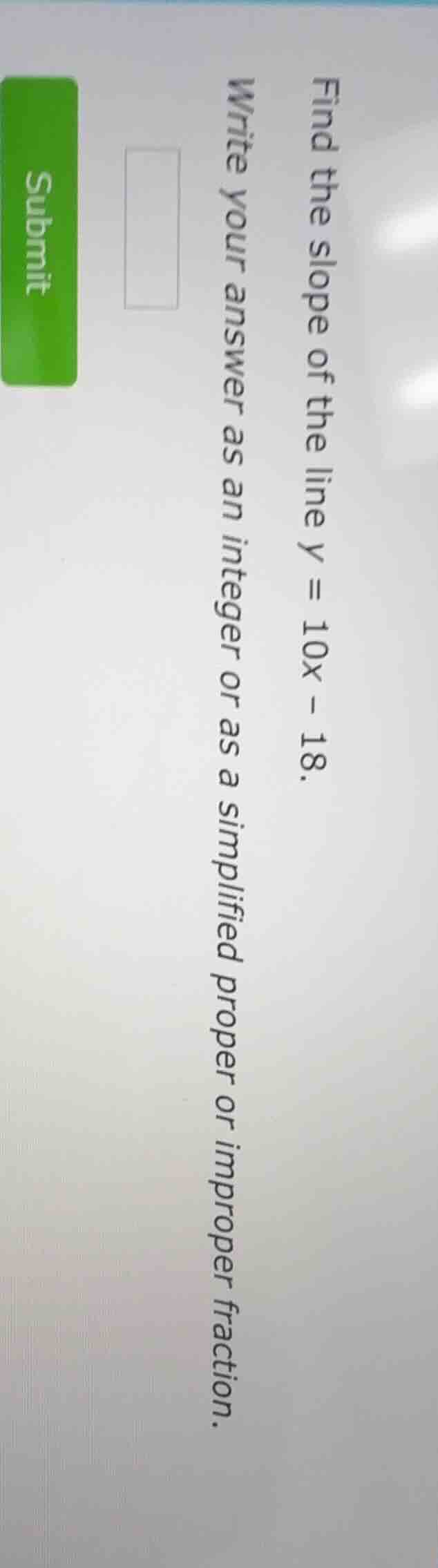 find the slope of the line ( y = 10x - 18 ). write your answer as an in…