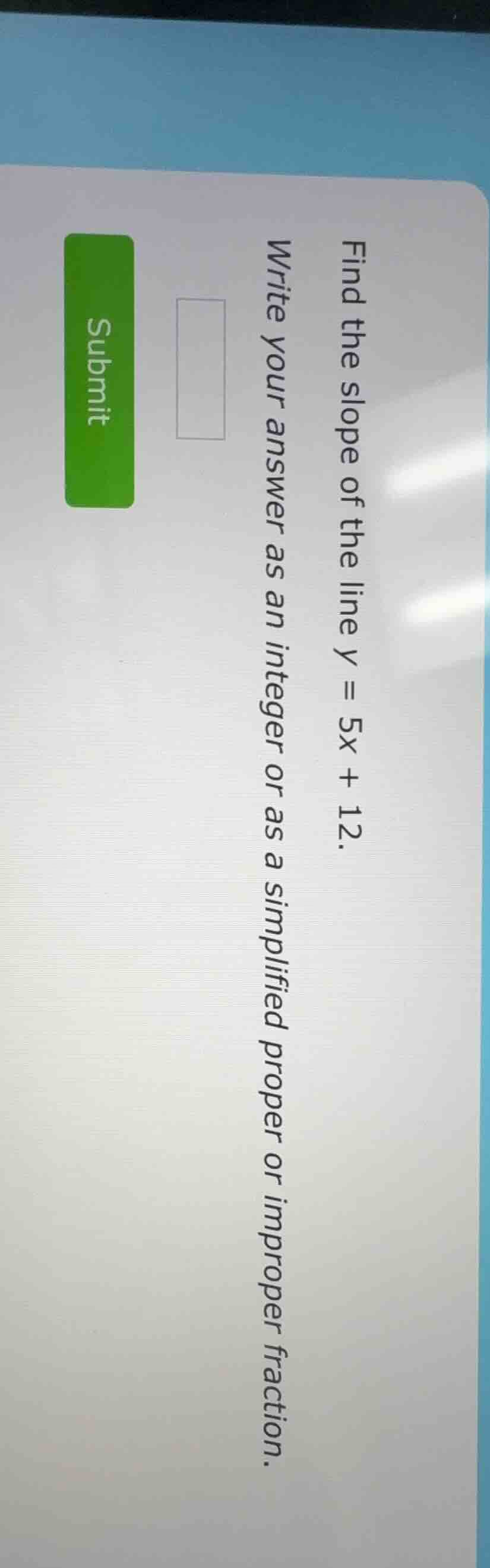 find the slope of the line y = 5x + 12. write your answer as an integer…
