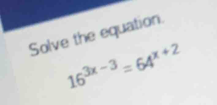 solve the equation. 16^{3x - 3} = 64^{x + 2}