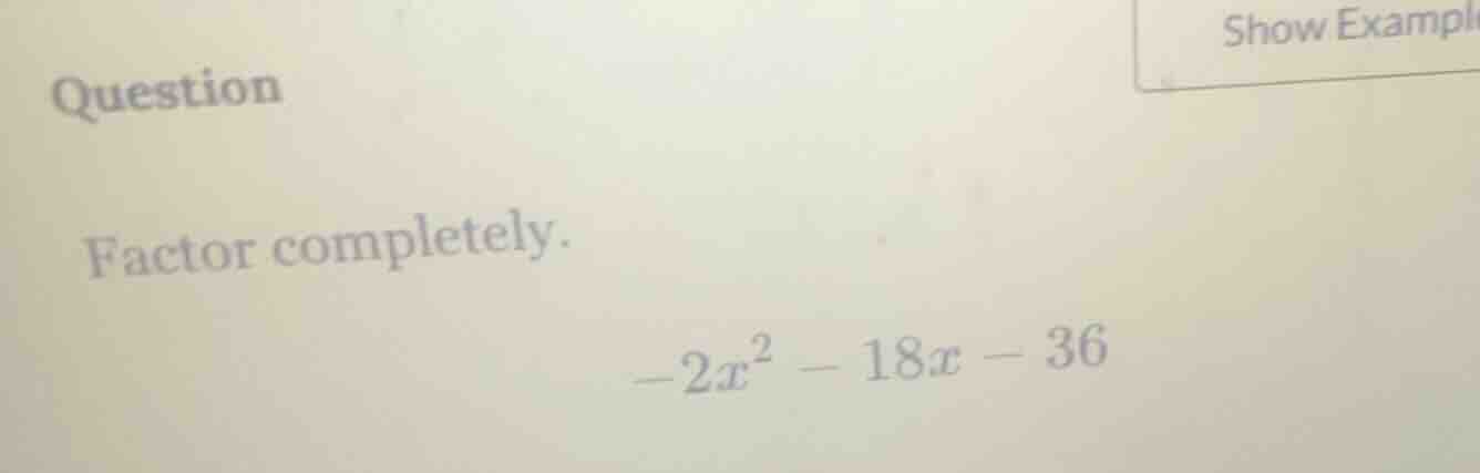 question factor completely. $-2x^2 - 18x - 36$
