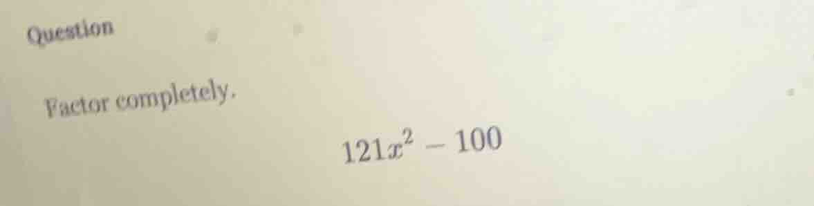 question factor completely. 121x² - 100