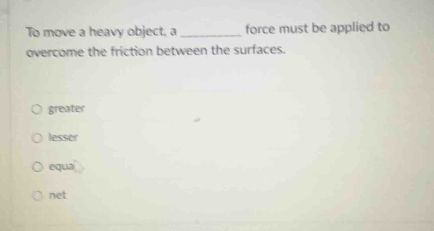 to move a heavy object, a ______ force must be applied to overcome the …
