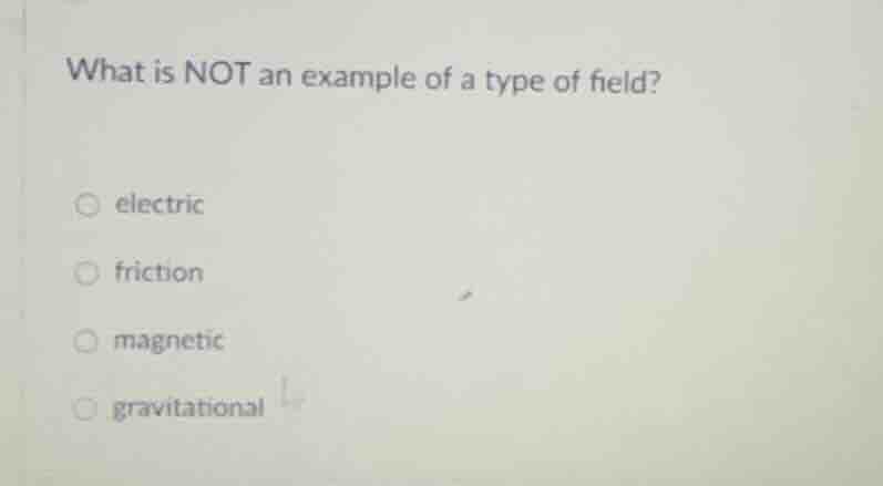 what is not an example of a type of field? electric friction magnetic g…
