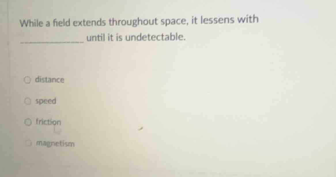 while a field extends throughout space, it lessens with ______ until it…
